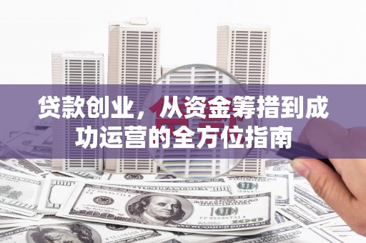 宣汉贷款创业，从资金筹措到成功运营的全方位指南