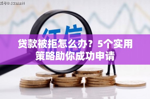 宣汉贷款被拒怎么办？5个实用策略助你成功申请