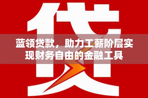 宣汉蓝领贷款，助力工薪阶层实现财务自由的金融工具
