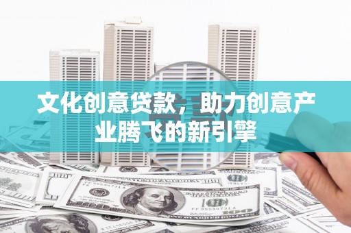 宣汉文化创意贷款，助力创意产业腾飞的新引擎