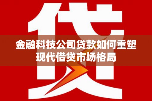 宣汉金融科技公司贷款如何重塑现代借贷市场格局