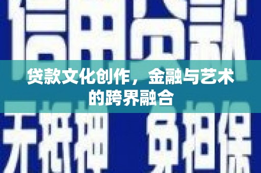 宣汉贷款文化创作，金融与艺术的跨界融合