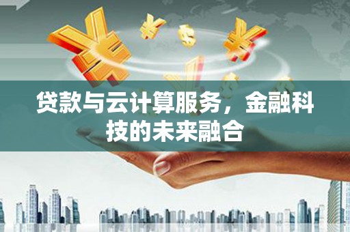 宣汉贷款与云计算服务，金融科技的未来融合
