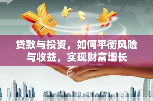 宣汉贷款与投资，如何平衡风险与收益，实现财富增长