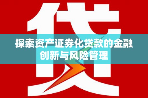 宣汉探索资产证券化贷款的金融创新与风险管理