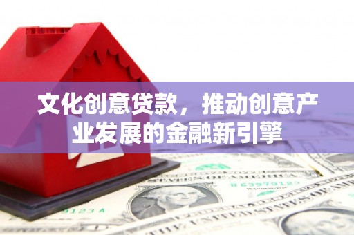 宣汉文化创意贷款，推动创意产业发展的金融新引擎