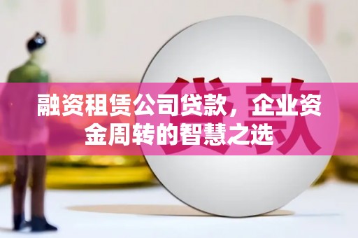 宣汉融资租赁公司贷款，企业资金周转的智慧之选