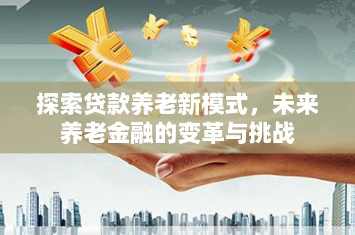 宣汉探索贷款养老新模式，未来养老金融的变革与挑战
