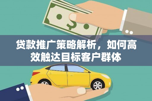 宣汉贷款推广策略解析，如何高效触达目标客户群体