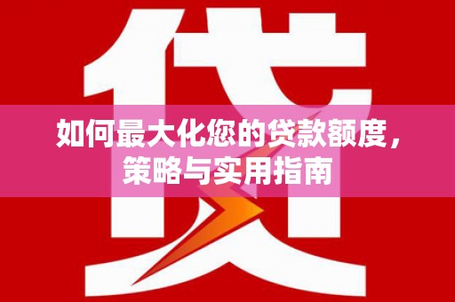 宣汉如何最大化您的贷款额度，策略与实用指南