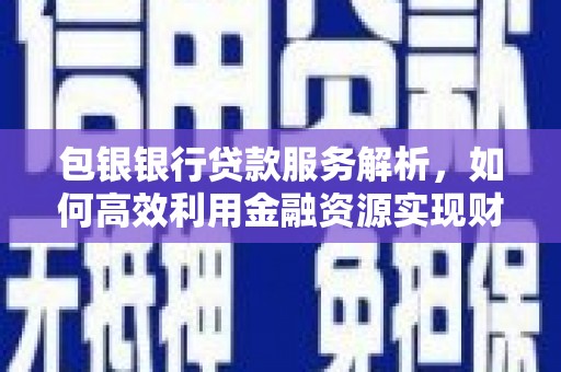 宣汉包银银行贷款服务解析，如何高效利用金融资源实现财富增长