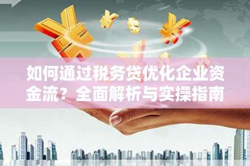 宣汉如何通过税务贷优化企业资金流？全面解析与实操指南