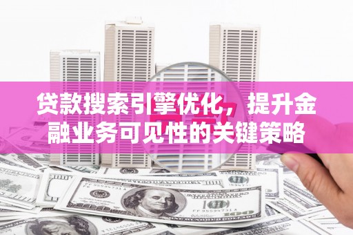 宣汉贷款搜索引擎优化，提升金融业务可见性的关键策略