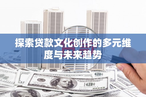 宣汉探索贷款文化创作的多元维度与未来趋势