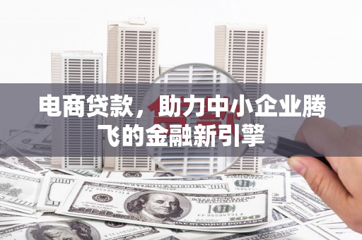 宣汉电商贷款，助力中小企业腾飞的金融新引擎