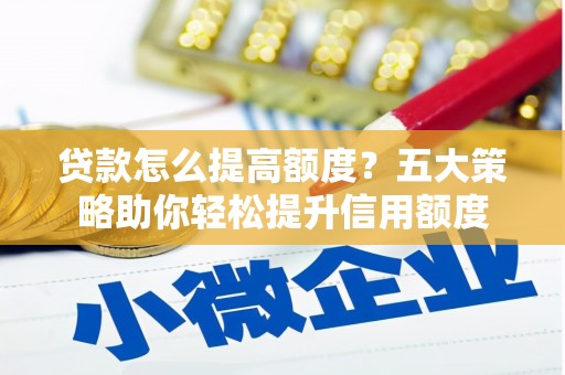 宣汉贷款怎么提高额度？五大策略助你轻松提升信用额度