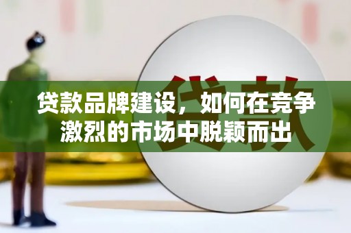 宣汉贷款品牌建设，如何在竞争激烈的市场中脱颖而出