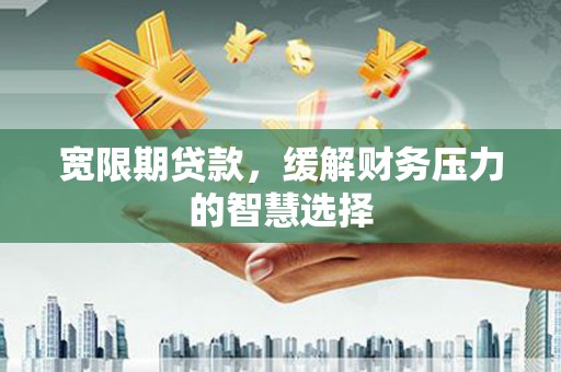 宣汉宽限期贷款，缓解财务压力的智慧选择