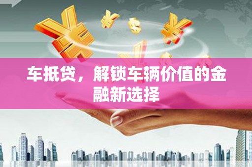 宣汉车抵贷，解锁车辆价值的金融新选择