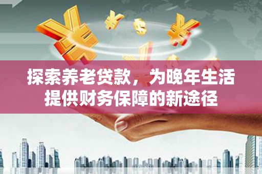 宣汉探索养老贷款，为晚年生活提供财务保障的新途径