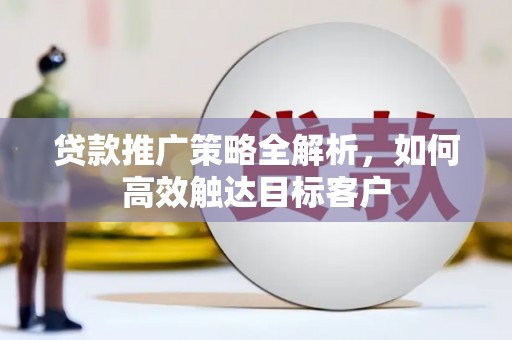 宣汉贷款推广策略全解析，如何高效触达目标客户