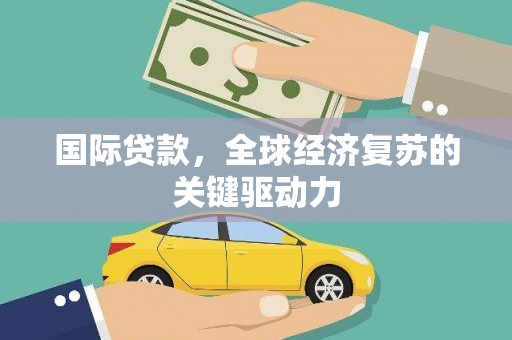 宣汉国际贷款，全球经济复苏的关键驱动力