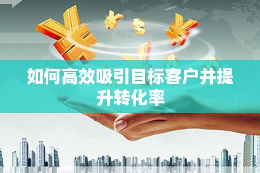 宣汉如何高效吸引目标客户并提升转化率