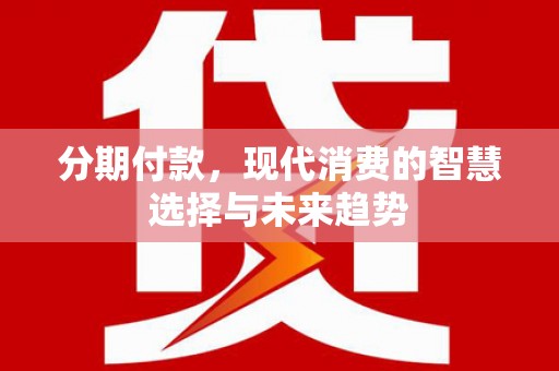 宣汉分期付款，现代消费的智慧选择与未来趋势