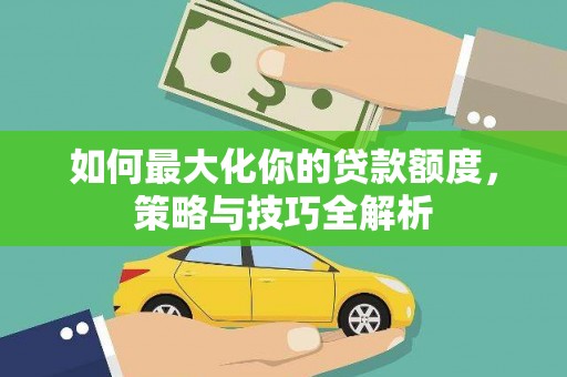 宣汉如何最大化你的贷款额度，策略与技巧全解析