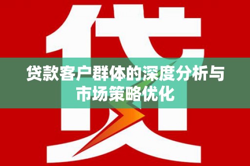 宣汉贷款客户群体的深度分析与市场策略优化