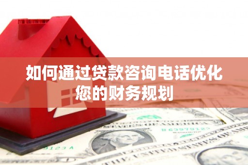 宣汉如何通过贷款咨询电话优化您的财务规划