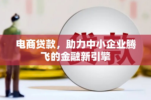 宣汉电商贷款，助力中小企业腾飞的金融新引擎