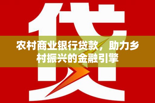 宣汉农村商业银行贷款，助力乡村振兴的金融引擎