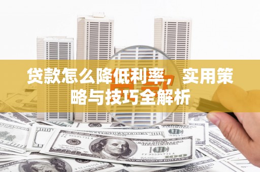 宣汉贷款怎么降低利率，实用策略与技巧全解析