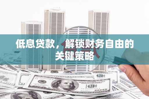宣汉低息贷款，解锁财务自由的关键策略