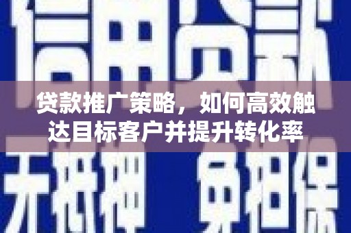宣汉贷款推广策略，如何高效触达目标客户并提升转化率
