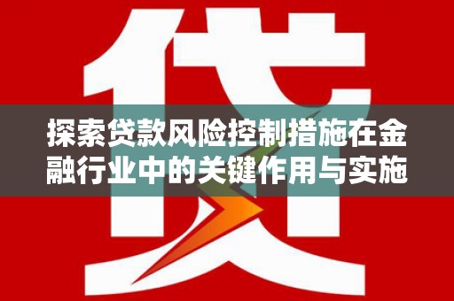 宣汉探索贷款风险控制措施在金融行业中的关键作用与实施策略