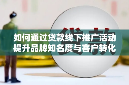 宣汉如何通过贷款线下推广活动提升品牌知名度与客户转化率