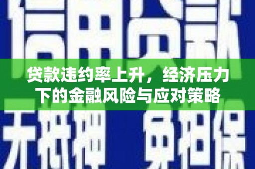 宣汉贷款违约率上升，经济压力下的金融风险与应对策略
