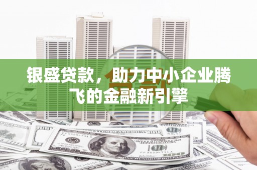 宣汉银盛贷款，助力中小企业腾飞的金融新引擎