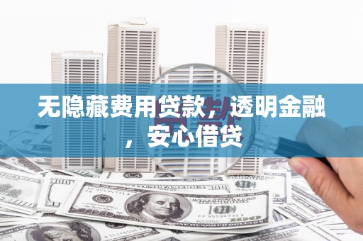 宣汉无隐藏费用贷款，透明金融，安心借贷