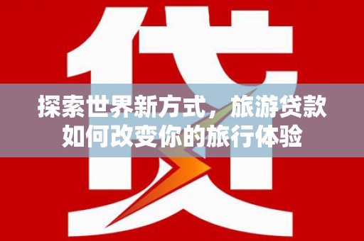 宣汉探索世界新方式，旅游贷款如何改变你的旅行体验