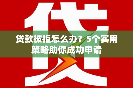 宣汉贷款被拒怎么办？5个实用策略助你成功申请