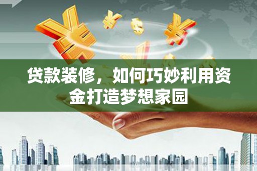 宣汉贷款装修，如何巧妙利用资金打造梦想家园