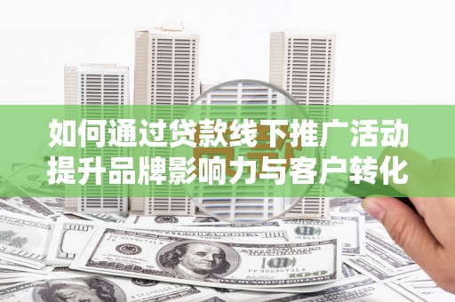 宣汉如何通过贷款线下推广活动提升品牌影响力与客户转化率