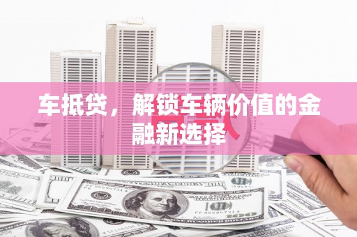 宣汉车抵贷，解锁车辆价值的金融新选择