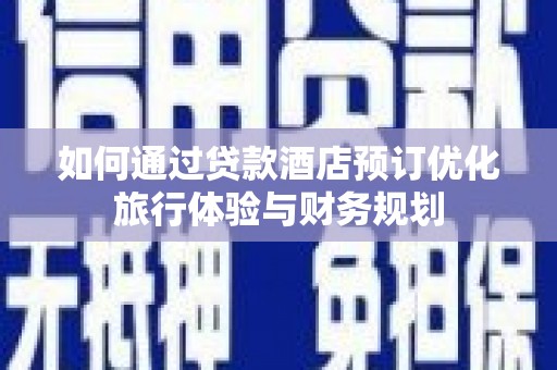宣汉如何通过贷款酒店预订优化旅行体验与财务规划