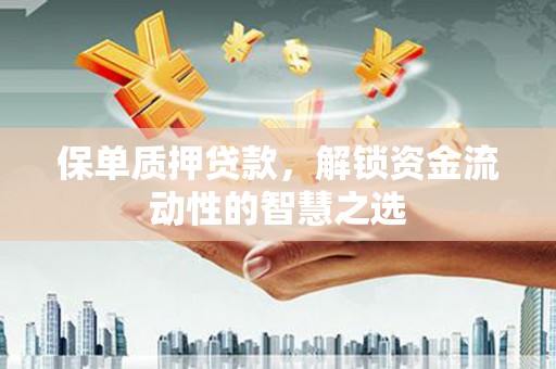 宣汉保单质押贷款，解锁资金流动性的智慧之选
