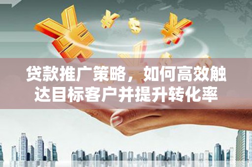 宣汉贷款推广策略，如何高效触达目标客户并提升转化率