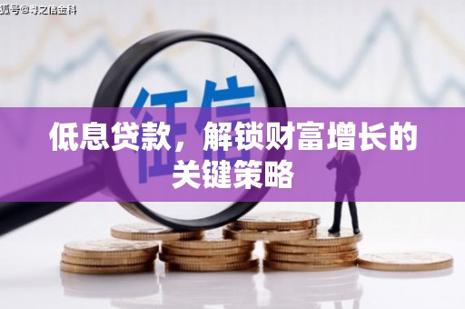 宣汉低息贷款，解锁财富增长的关键策略